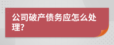 公司破产债务应怎么处理？