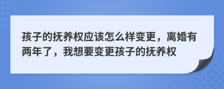 孩子的抚养权应该怎么样变更，离婚有两年了，我想要变更孩子的抚养权