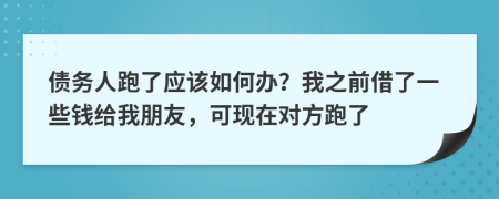 债务人跑了应该如何办？我之前借了一些钱给我朋友，可现在对方跑了