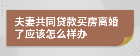 夫妻共同贷款买房离婚了应该怎么样办