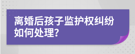 离婚后孩子监护权纠纷如何处理？