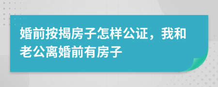 婚前按揭房子怎样公证，我和老公离婚前有房子