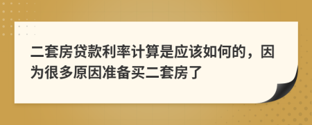 二套房贷款利率计算是应该如何的，因为很多原因准备买二套房了