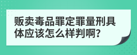 贩卖毒品罪定罪量刑具体应该怎么样判啊？