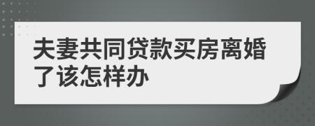 夫妻共同贷款买房离婚了该怎样办