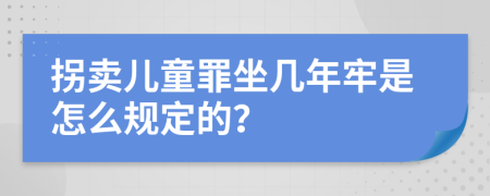 拐卖儿童罪坐几年牢是怎么规定的？