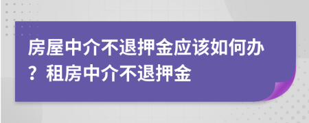 房屋中介不退押金应该如何办？租房中介不退押金