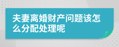 夫妻离婚财产问题该怎么分配处理呢