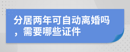 分居两年可自动离婚吗，需要哪些证件