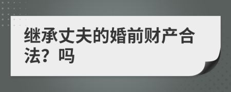 继承丈夫的婚前财产合法？吗