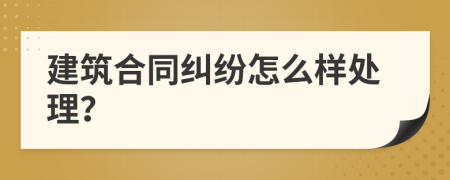 建筑合同纠纷怎么样处理？