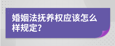 婚姻法抚养权应该怎么样规定？