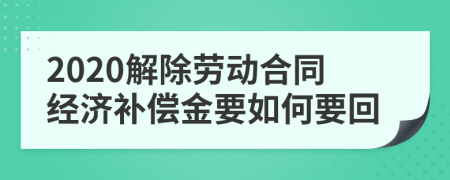 2020解除劳动合同经济补偿金要如何要回