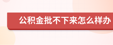 公积金批不下来怎么样办