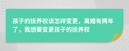 孩子的抚养权该怎样变更，离婚有两年了，我想要变更孩子的抚养权