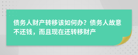 债务人财产转移该如何办？债务人故意不还钱，而且现在还转移财产