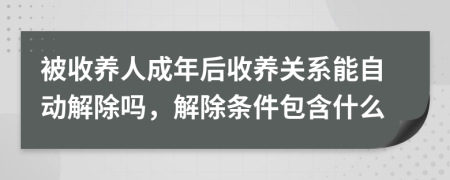 被收养人成年后收养关系能自动解除吗，解除条件包含什么