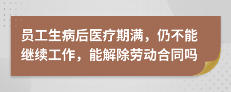 员工生病后医疗期满，仍不能继续工作，能解除劳动合同吗