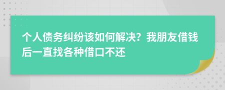 个人债务纠纷该如何解决？我朋友借钱后一直找各种借口不还