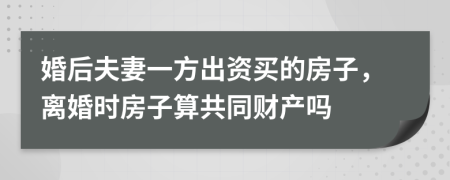 婚后夫妻一方出资买的房子，离婚时房子算共同财产吗