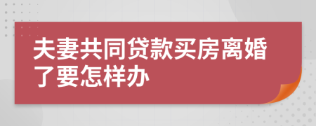 夫妻共同贷款买房离婚了要怎样办