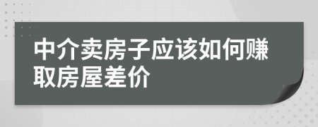 中介卖房子应该如何赚取房屋差价