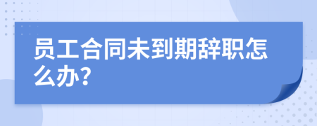 员工合同未到期辞职怎么办？