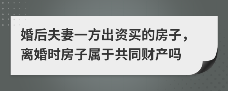 婚后夫妻一方出资买的房子，离婚时房子属于共同财产吗