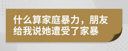 什么算家庭暴力，朋友给我说她遭受了家暴