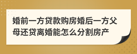 婚前一方贷款购房婚后一方父母还贷离婚能怎么分割房产