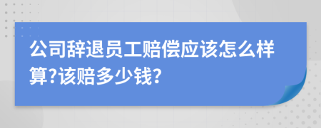 公司辞退员工赔偿应该怎么样算?该赔多少钱？