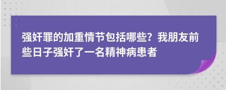 强奸罪的加重情节包括哪些？我朋友前些日子强奸了一名精神病患者