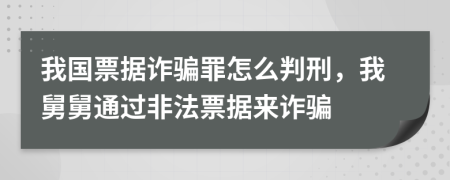 我国票据诈骗罪怎么判刑，我舅舅通过非法票据来诈骗