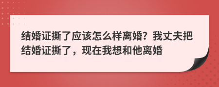 结婚证撕了应该怎么样离婚？我丈夫把结婚证撕了，现在我想和他离婚