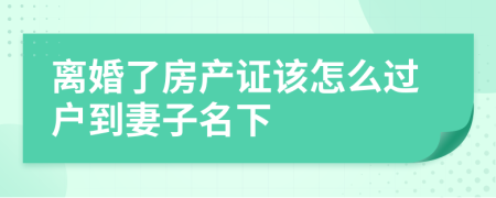 离婚了房产证该怎么过户到妻子名下