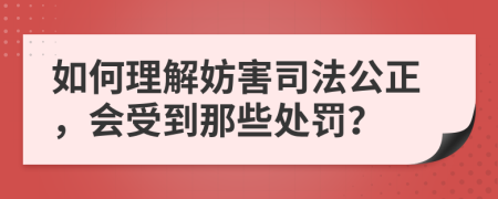 如何理解妨害司法公正，会受到那些处罚？