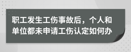 职工发生工伤事故后，个人和单位都未申请工伤认定如何办