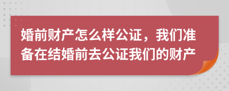 婚前财产怎么样公证，我们准备在结婚前去公证我们的财产