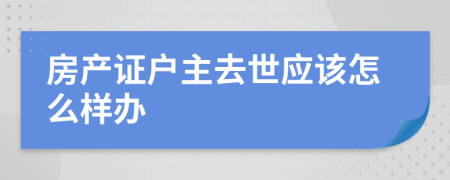 房产证户主去世应该怎么样办