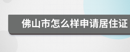 佛山市怎么样申请居住证