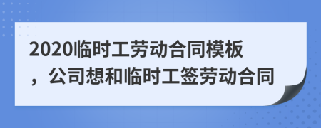 2020临时工劳动合同模板，公司想和临时工签劳动合同