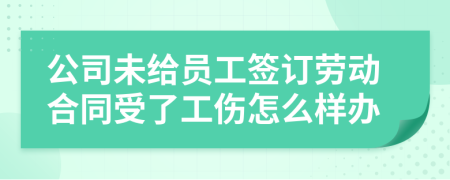 公司未给员工签订劳动合同受了工伤怎么样办
