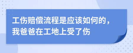 工伤赔偿流程是应该如何的，我爸爸在工地上受了伤