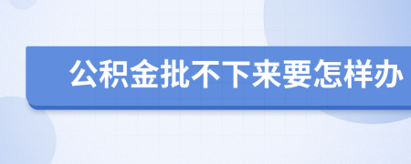 公积金批不下来要怎样办