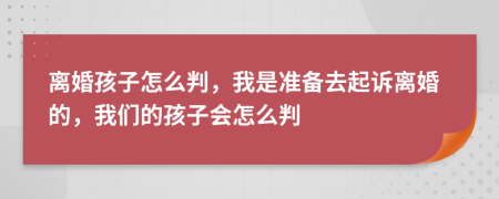 离婚孩子怎么判，我是准备去起诉离婚的，我们的孩子会怎么判