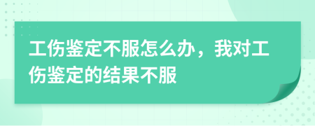 工伤鉴定不服怎么办，我对工伤鉴定的结果不服