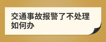 交通事故报警了不处理如何办