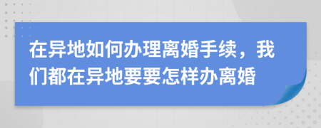 在异地如何办理离婚手续，我们都在异地要要怎样办离婚