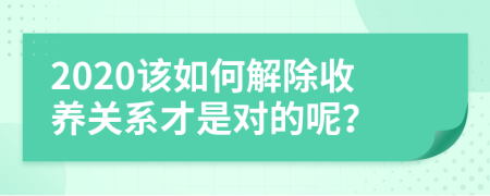 2020该如何解除收养关系才是对的呢？