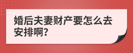 婚后夫妻财产要怎么去安排啊？